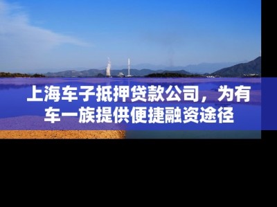上海车子抵押贷款公司，为有车一族提供便捷融资途径